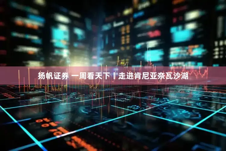 扬帆证券 一周看天下丨走进肯尼亚奈瓦沙湖