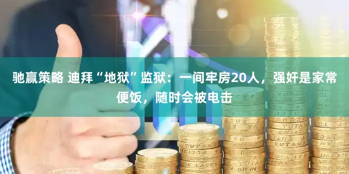 驰赢策略 迪拜“地狱”监狱：一间牢房20人，强奸是家常便饭，随时会被电击