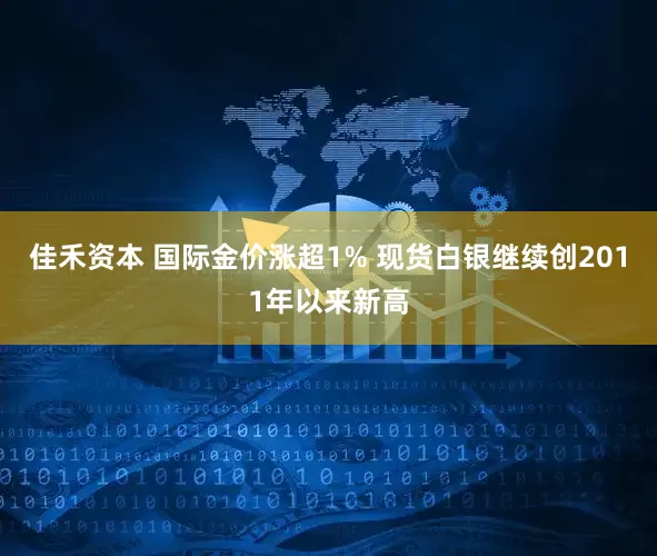 佳禾资本 国际金价涨超1% 现货白银继续创2011年以来新高