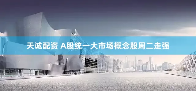 天诚配资 A股统一大市场概念股周二走强