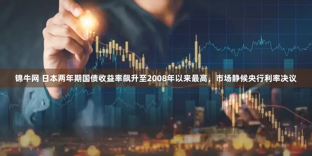 锦牛网 日本两年期国债收益率飙升至2008年以来最高，市场静候央行利率决议