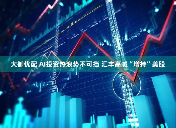 大御优配 AI投资热浪势不可挡 汇丰高喊“增持”美股
