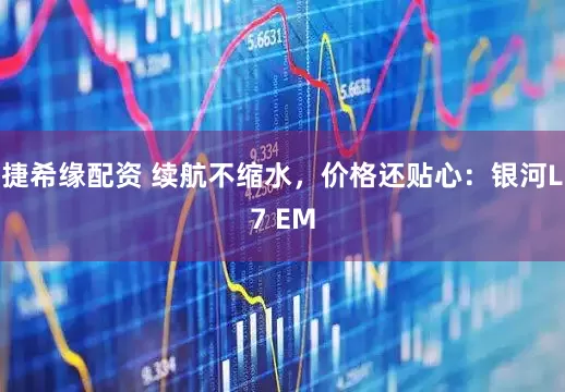 捷希缘配资 续航不缩水，价格还贴心：银河L7 EM