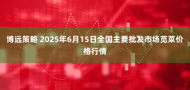 博远策略 2025年6月15日全国主要批发市场苋菜价格行情