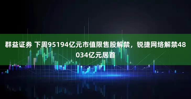 群益证券 下周95194亿元市值限售股解禁，锐捷网络解禁48034亿元居首