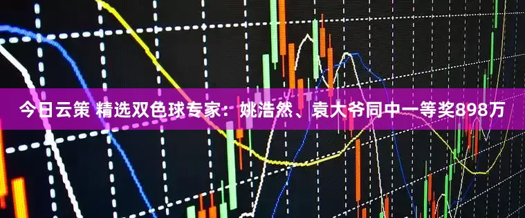 今日云策 精选双色球专家：姚浩然、袁大爷同中一等奖898万