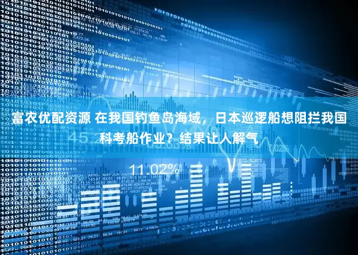 富农优配资源 在我国钓鱼岛海域，日本巡逻船想阻拦我国科考船作业？结果让人解气
